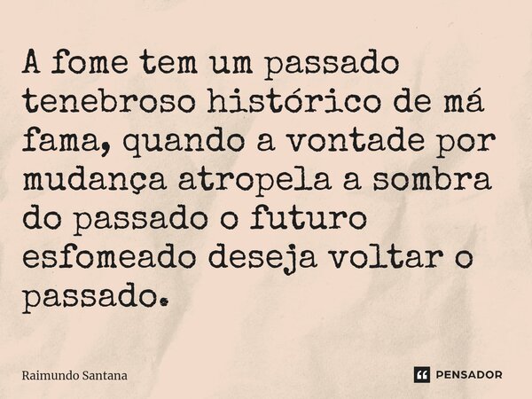 ⁠A fome tem um passado tenebroso histórico de má fama, quando a vontade por mudança atropela a sombra do passado o futuro esfomeado deseja voltar o passado.... Frase de Raimundo Santana.