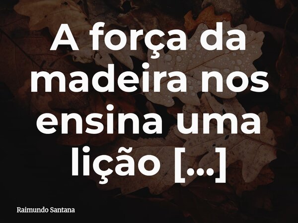 A força da madeira nos ensina uma lição profunda: cada peça, seja a tábua, o ripão ou a viga, carrega em si um valor único. Nenhuma é maior ou menor, todas cump... Frase de Raimundo Santana.