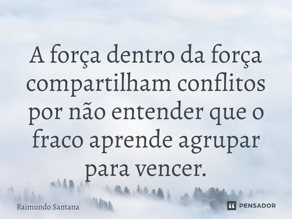 ⁠A força dentro da força compartilham conflitos por não entender que o fraco aprende agrupar para vencer.... Frase de Raimundo Santana.