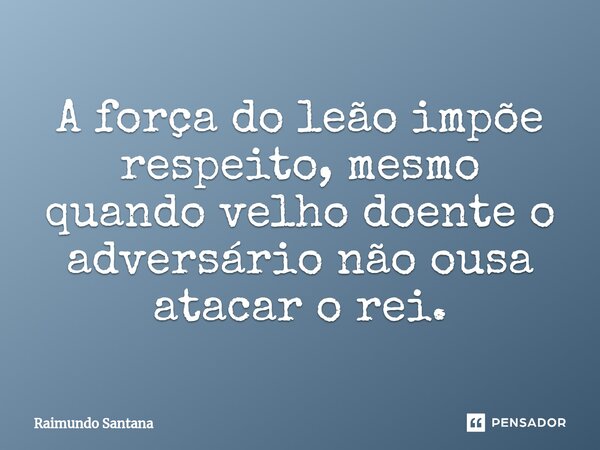 ⁠A força do leão impõe respeito, mesmo quando velho doente o adversário não ousa atacar o rei.... Frase de Raimundo Santana.