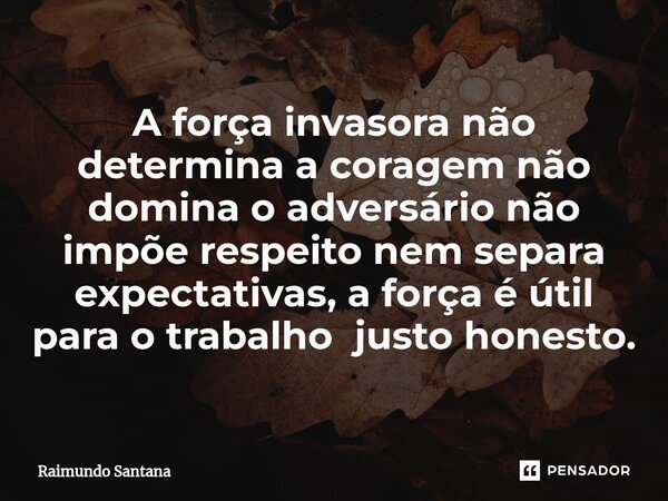 ⁠A força invasora não determina a coragem não domina o adversário não impõe respeito nem separa expectativas, a força é útil para o trabalho justo honesto.... Frase de Raimundo Santana.