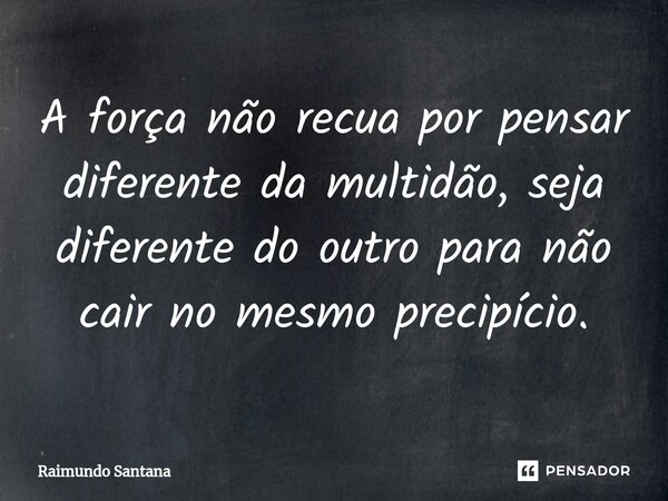 ⁠A força não recua por pensar diferente da multidão, seja diferente do outro para não cair no mesmo precipício.... Frase de Raimundo Santana.