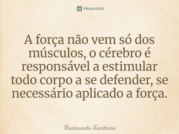 ⁠A força não vem só dos músculos, o cérebro é responsável a estimular todo corpo a se defender, se necessário aplicado a força.... Frase de Raimundo Santana.