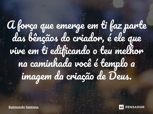 ⁠A força que emerge em ti faz parte das bênçãos do criador, é ele que vive em ti edificando o teu melhor na caminhada você é templo a imagem da criação de Deus.... Frase de Raimundo Santana.