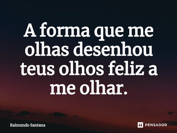 ⁠A forma que me olhas desenhou teus olhos feliz a me olhar.... Frase de Raimundo Santana.