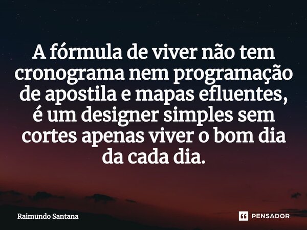 ⁠A fórmula de viver não tem cronograma nem programação de apostila e mapas efluentes, é um designer simples sem cortes apenas viver o bom dia da cada dia.... Frase de Raimundo Santana.