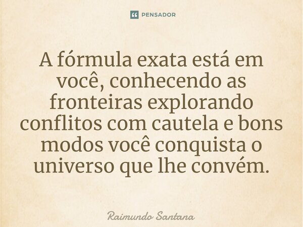 ⁠A fórmula exata está em você, conhecendo as fronteiras explorando conflitos com cautela e bons modos você conquista o universo que lhe convém.... Frase de Raimundo Santana.