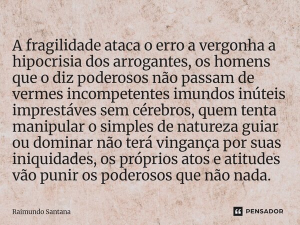 ⁠A fragilidade ataca o erro a vergonha a hipocrisia dos arrogantes, os homens que o diz poderosos não passam de vermes incompetentes imundos inúteis imprestáves... Frase de Raimundo Santana.