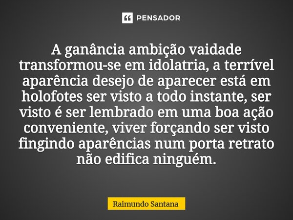 ⁠A ganância ambição vaidade transformou-se em idolatria, a terrível aparência desejo de aparecer está em holofotes ser visto a todo instante, ser visto é ser le... Frase de Raimundo Santana.