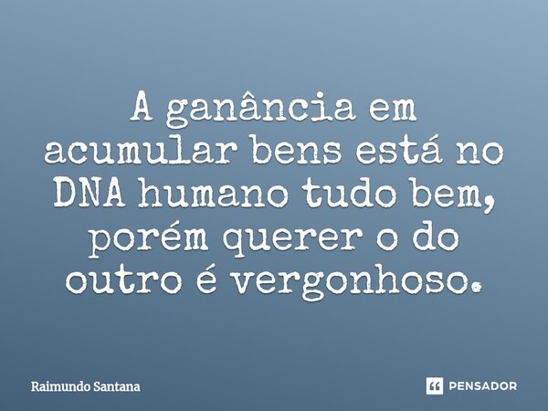 ⁠A ganância em acumular bens está no DNA humano tudo bem, porém querer o do outro é vergonhoso.... Frase de Raimundo Santana.