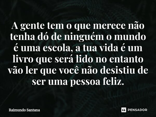 ⁠A gente tem o que merece não tenha dó de ninguém o mundo é uma escola, a tua vida é um livro que será lido no entanto vão ler que você não desistiu de ser uma ... Frase de Raimundo Santana.
