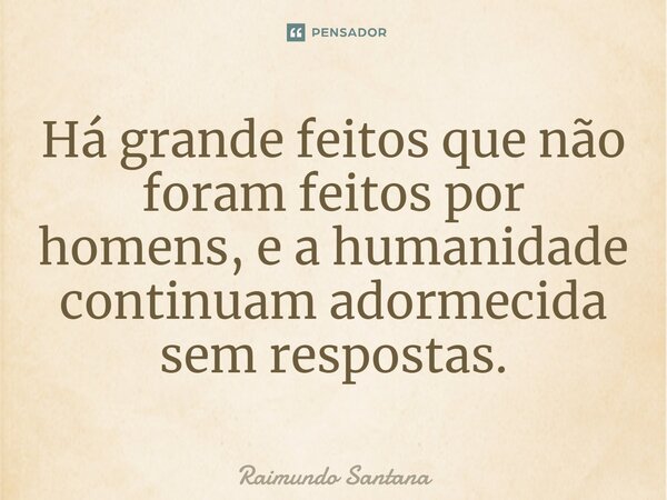 Há grande feitos que não foram feitos por homens, e a humanidade continuam adormecida sem respostas.... Frase de Raimundo Santana.