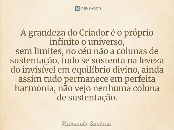 A grandeza do Criador é o próprio infinito o universo, sem limites, no céu não a colunas de sustentação, tudo se sustenta na leveza do invisível em equilíbrio ... Frase de Raimundo Santana.