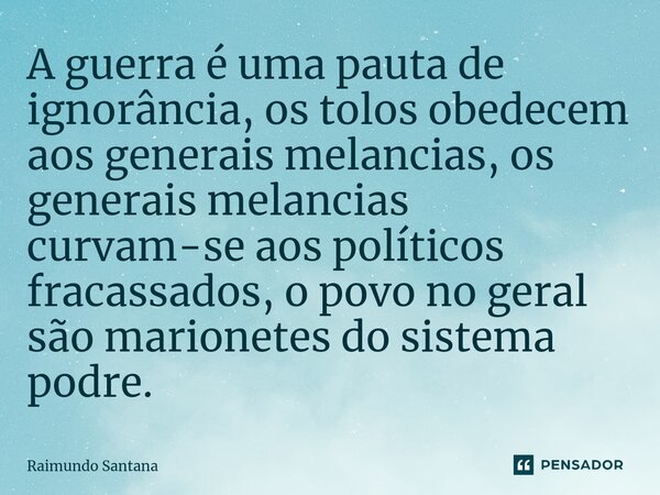 ⁠A guerra é uma pauta de ignorância, os tolos obedecem aos generais melancias, os generais melancias curvam-se aos políticos fracassados, o povo no geral são ma... Frase de Raimundo Santana.