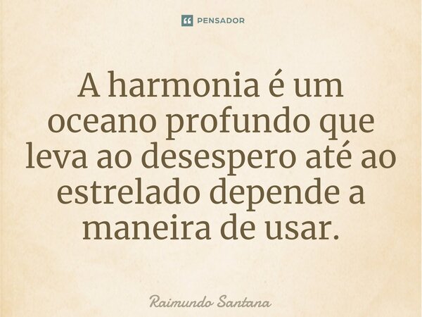 ⁠A harmonia é um oceano profundo que leva ao desespero até ao estrelado depende a maneira de usar.... Frase de Raimundo Santana.