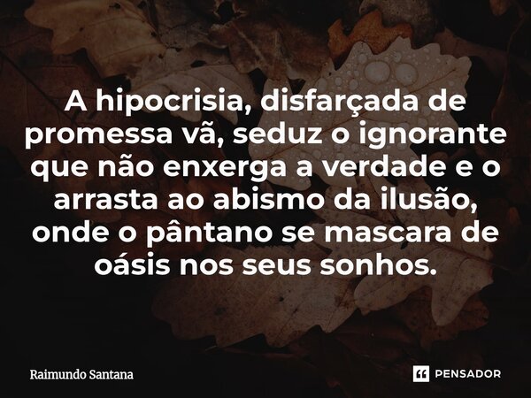 ⁠A hipocrisia, disfarçada de promessa vã, seduz o ignorante que não enxerga a verdade e o arrasta ao abismo da ilusão, onde o pântano se mascara de oásis nos se... Frase de Raimundo Santana.