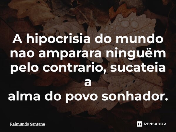 ⁠A hipocrisia do mundo nao amparara ninguёm pelo contrario, sucateia a alma do povo sonhador.... Frase de Raimundo Santana.