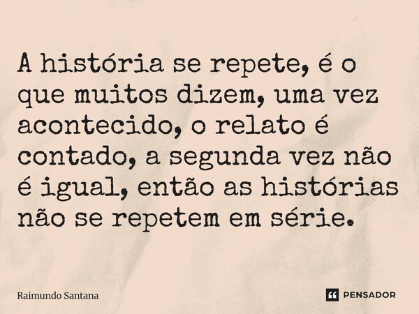 ⁠A história se repete, é o que muitos dizem, uma vez acontecido, o relato é contado, a segunda vez não é igual, então as histórias não se repetem em série.... Frase de Raimundo Santana.