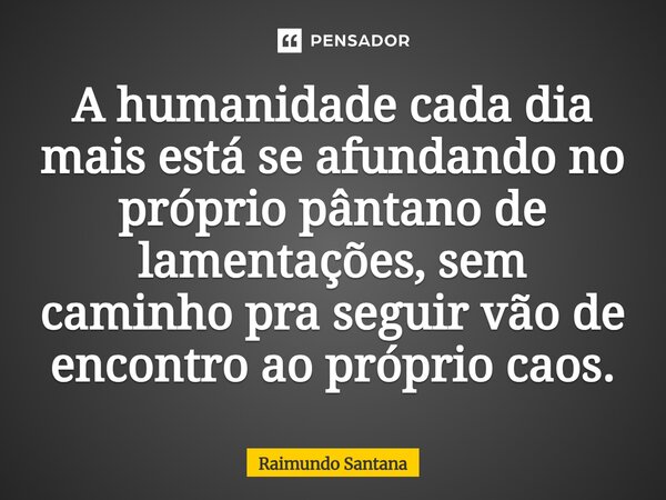 ⁠⁠A humanidade cada dia mais está se afundando no próprio pântano de lamentações, sem caminho pra seguir vão ao encontro do próprio caos.... Frase de Raimundo Santana.