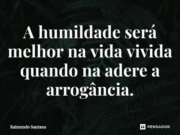 ⁠A humildade será melhor na vida vivida quando na adere a arrogância.... Frase de Raimundo Santana.