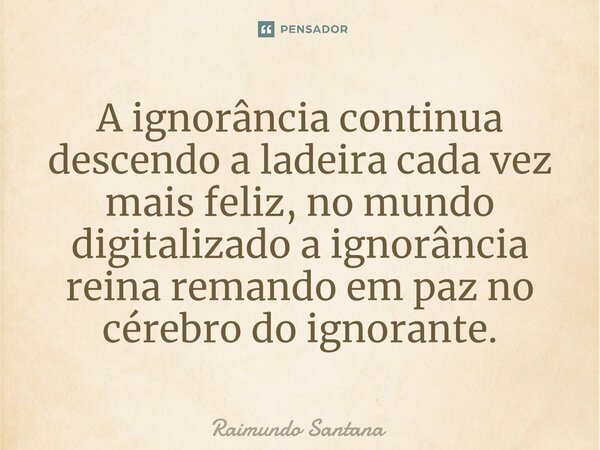 ⁠A ignorância continua descendo a ladeira cada vez mais feliz, no mundo digitalizado a ignorância reina remando em paz no cérebro do ignorante.... Frase de Raimundo Santana.