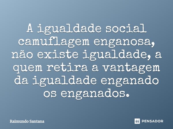 ⁠A igualdade social camuflagem enganosa, não existe igualdade, a quem retira a vantagem da igualdade enganado os enganados.... Frase de Raimundo Santana.