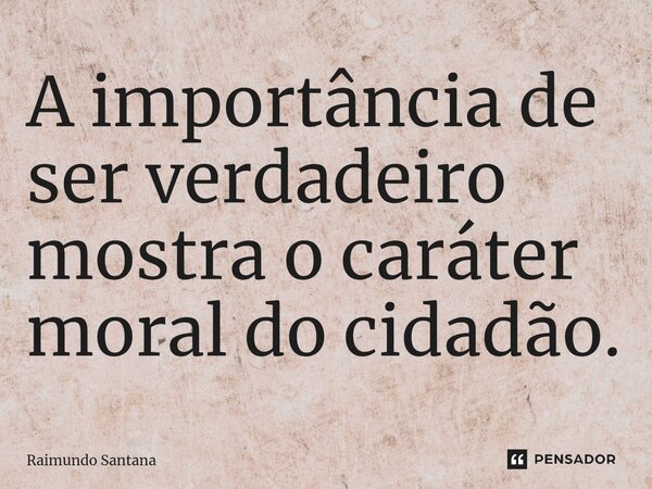 ⁠A importância de ser verdadeiro mostra o caráter moral do cidadão.... Frase de Raimundo Santana.