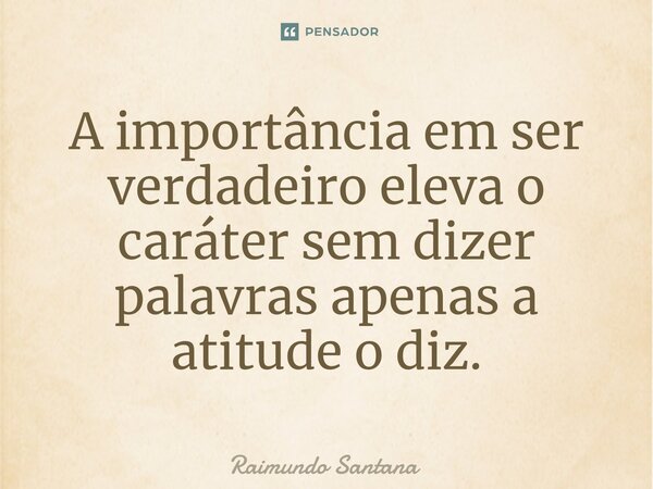 ⁠A importância em ser verdadeiro eleva o caráter sem dizer palavras apenas a atitude o diz.... Frase de Raimundo Santana.