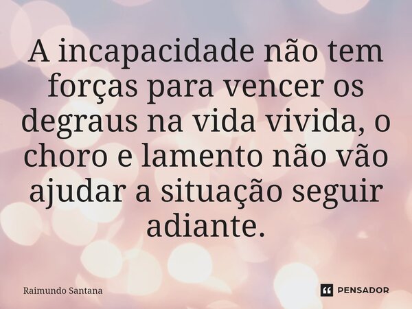 ⁠A incapacidade não tem forças para vencer os degraus na vida vivida, o choro e lamento não vão ajudar a situação seguir adiante.... Frase de Raimundo Santana.