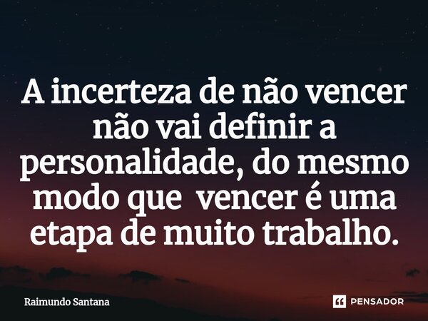 ⁠A incerteza de não vencer não vai definir a personalidade, do mesmo modo que vencer é uma etapa de muito trabalho.... Frase de Raimundo Santana.