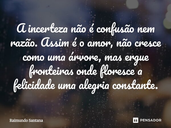 ⁠A incerteza não é confusão nem razão. Assim é o amor, não cresce como uma árvore, mas ergue fronteiras onde floresce a felicidade uma alegria constante.... Frase de Raimundo Santana.