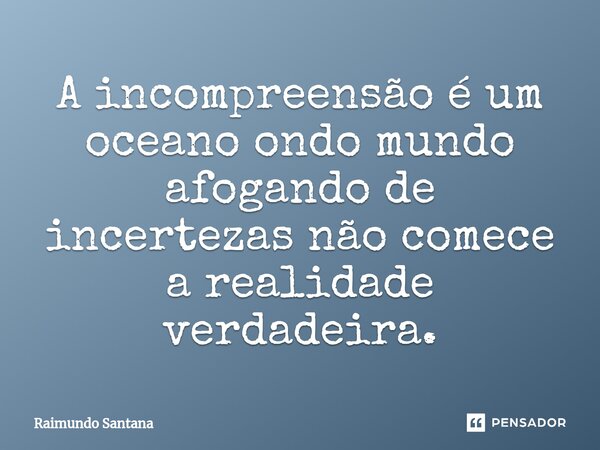⁠A incompreensão é um oceano ondo mundo afogando de incertezas não comece a realidade verdadeira.... Frase de Raimundo Santana.