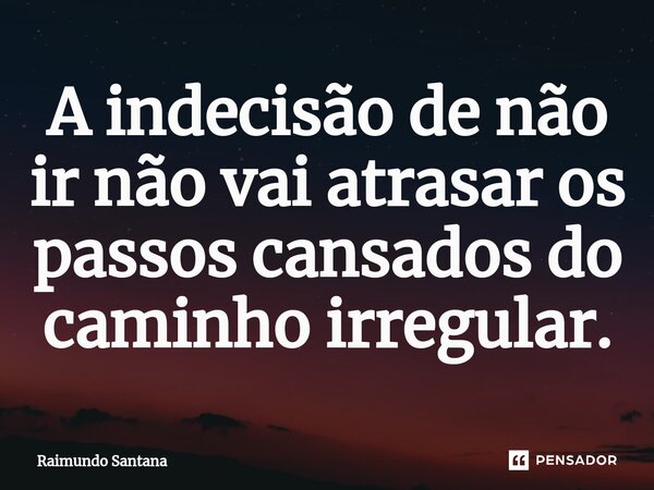 ⁠A indecisão de não ir não vai atrasar os passos cansados do caminho irregular.... Frase de Raimundo Santana.