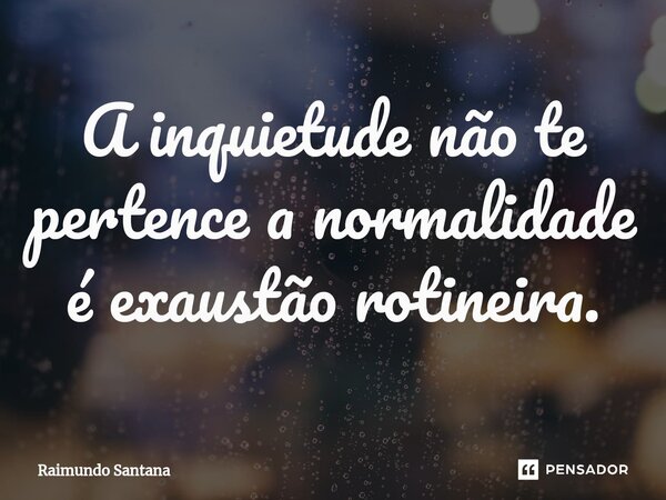 ⁠A inquietude não te pertence a normalidade é exaustão rotineira.... Frase de Raimundo Santana.