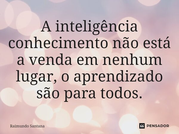 ⁠A inteligência conhecimento não está a venda em nenhum lugar, o aprendizado são para todos.... Frase de Raimundo Santana.