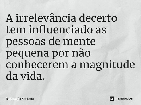 ⁠A irrelevância decerto tem influenciado as pessoas de mente pequena por não conhecerem a magnitude da vida.... Frase de Raimundo Santana.