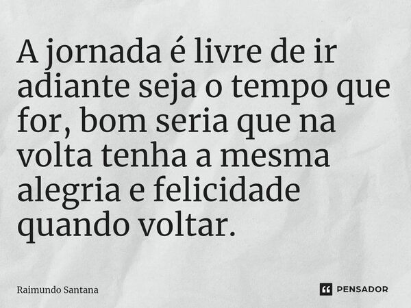 ⁠A jornada é livre de ir adiante seja o tempo que for, bom seria que na volta tenha a mesma alegria e felicidade quando voltar.... Frase de Raimundo Santana.