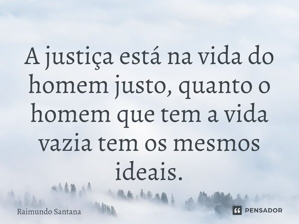 ⁠A justiça está na vida do homem justo, quanto o homem que tem a vida vazia tem os mesmos ideais.... Frase de Raimundo Santana.