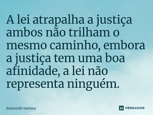 ⁠A lei atrapalha a justiça ambos não trilham o mesmo caminho, embora a justiça tem uma boa afinidade, a lei não representa ninguém.... Frase de Raimundo Santana.