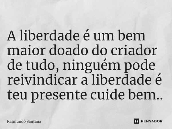 ⁠A liberdade é um bem maior doado do criador de tudo, ninguém pode reivindicar a liberdade é teu presente cuide bem..... Frase de Raimundo Santana.