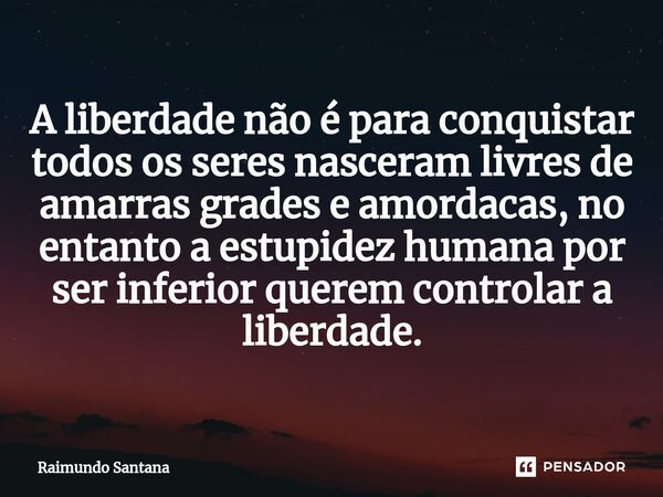 ⁠A liberdade não é para conquistar todos os seres nasceram livres de amarras grades e amordacas, no entanto a estupidez humana por ser inferior querem controlar... Frase de Raimundo Santana.