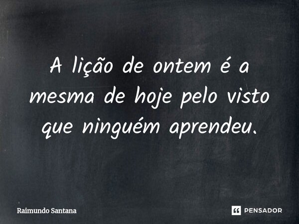 ⁠A lição de ontem é a mesma de hoje pelo visto que ninguém aprendeu.... Frase de Raimundo Santana.