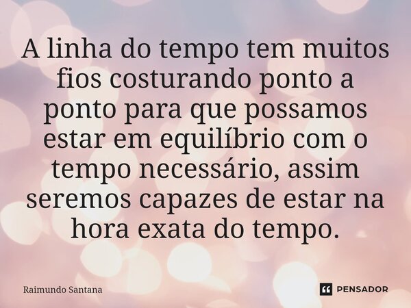 ⁠A linha do tempo tem muitos fios costurando ponto a ponto para que possamos estar em equilíbrio com o tempo necessário, assim seremos capazes de estar na hora ... Frase de Raimundo Santana.