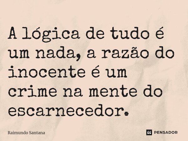 ⁠A lógica de tudo é um nada, a razão do inocente é um crime na mente do escarnecedor.... Frase de Raimundo Santana.