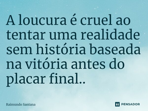 ⁠A loucura é cruel ao tentar uma realidade sem história baseada na vitória antes do placar final..... Frase de Raimundo Santana.