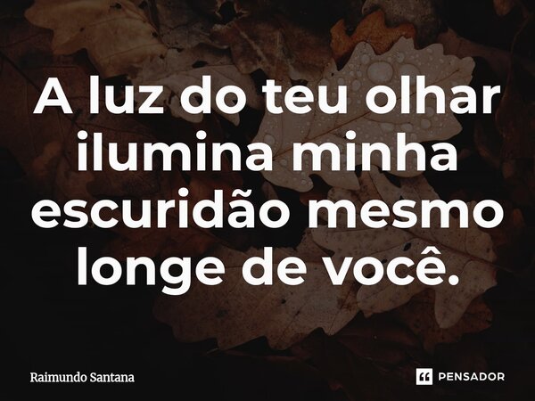 ⁠A luz do teu olhar ilumina minha escuridão mesmo longe de você.... Frase de Raimundo Santana.