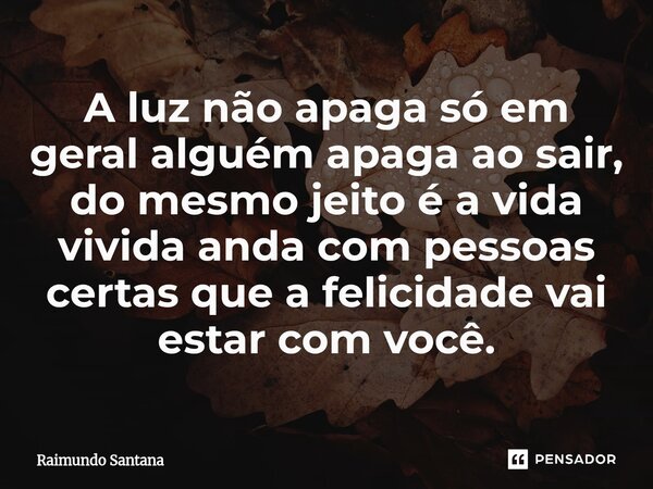 ⁠A luz não apaga só em geral alguém apaga ao sair, do mesmo jeito é a vida vivida anda com pessoas certas que a felicidade vai estar com você.... Frase de Raimundo Santana.