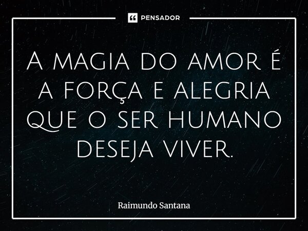 ⁠A magia do amor é a força e alegria que o ser humano deseja viver.... Frase de Raimundo Santana.