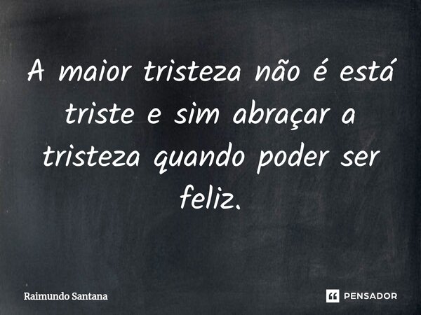 ⁠A maior tristeza não é está triste e sim abraçar a tristeza quando poder ser feliz.... Frase de Raimundo Santana.