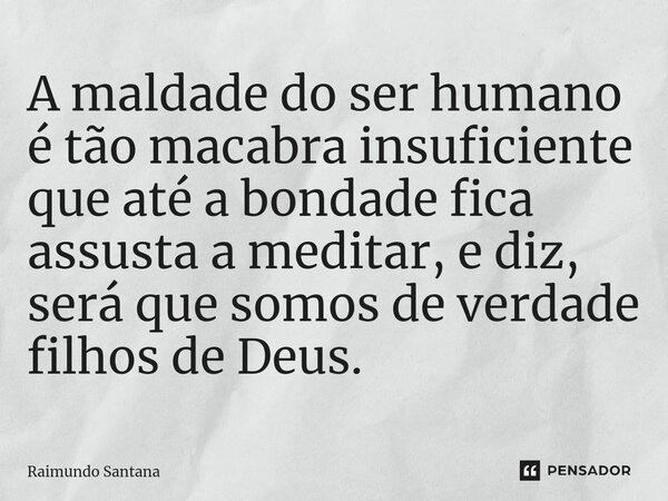 ⁠A maldade do ser humano é tão macabra insuficiente que até a bondade fica assusta a meditar, e diz, será que somos de verdade filhos de Deus.... Frase de Raimundo Santana.